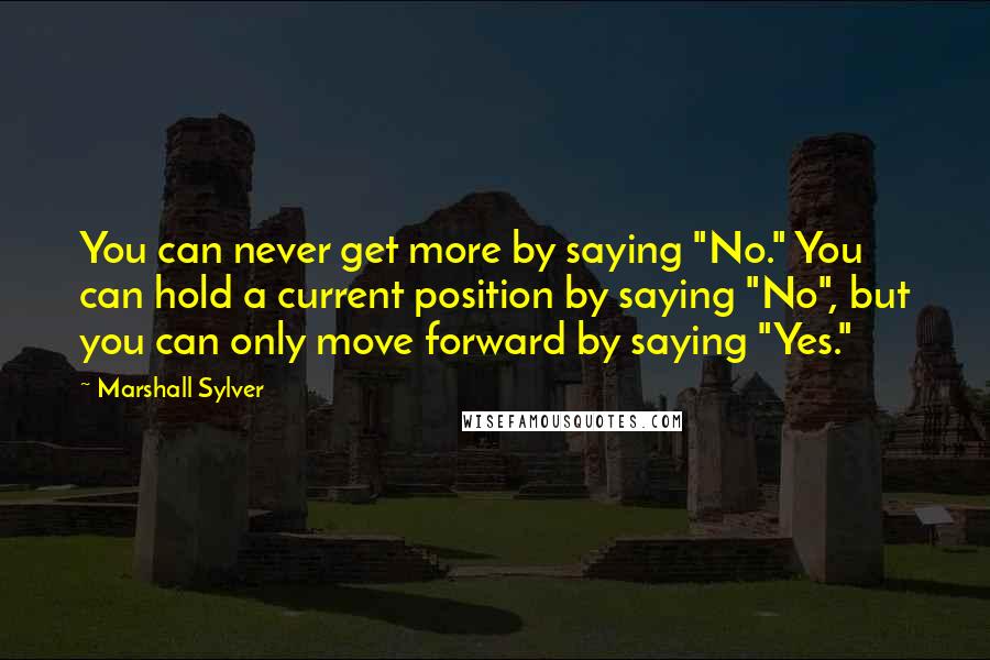 Marshall Sylver Quotes: You can never get more by saying "No." You can hold a current position by saying "No", but you can only move forward by saying "Yes."