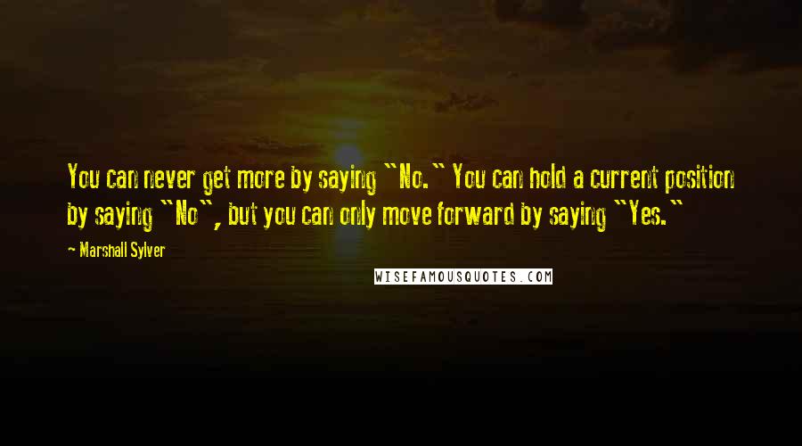 Marshall Sylver Quotes: You can never get more by saying "No." You can hold a current position by saying "No", but you can only move forward by saying "Yes."