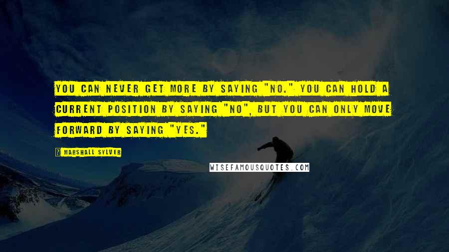 Marshall Sylver Quotes: You can never get more by saying "No." You can hold a current position by saying "No", but you can only move forward by saying "Yes."