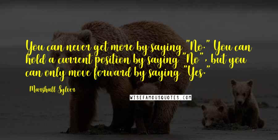 Marshall Sylver Quotes: You can never get more by saying "No." You can hold a current position by saying "No", but you can only move forward by saying "Yes."