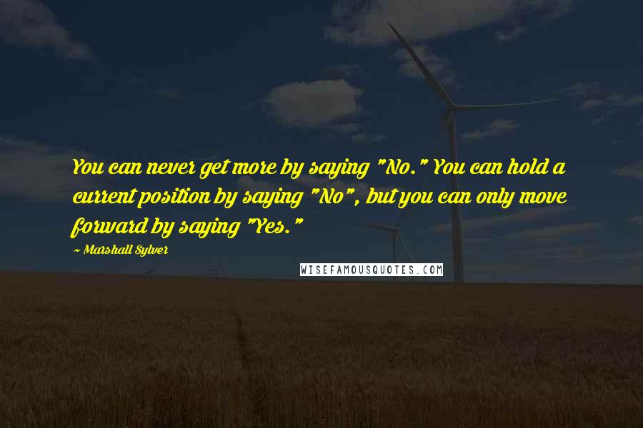 Marshall Sylver Quotes: You can never get more by saying "No." You can hold a current position by saying "No", but you can only move forward by saying "Yes."