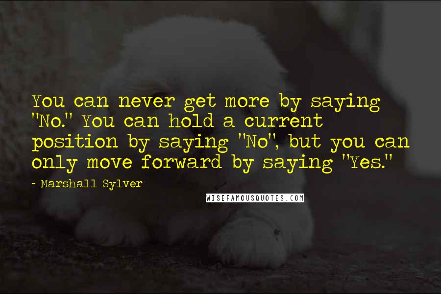 Marshall Sylver Quotes: You can never get more by saying "No." You can hold a current position by saying "No", but you can only move forward by saying "Yes."