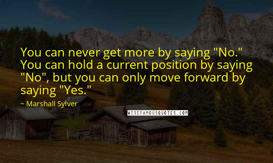 Marshall Sylver Quotes: You can never get more by saying "No." You can hold a current position by saying "No", but you can only move forward by saying "Yes."