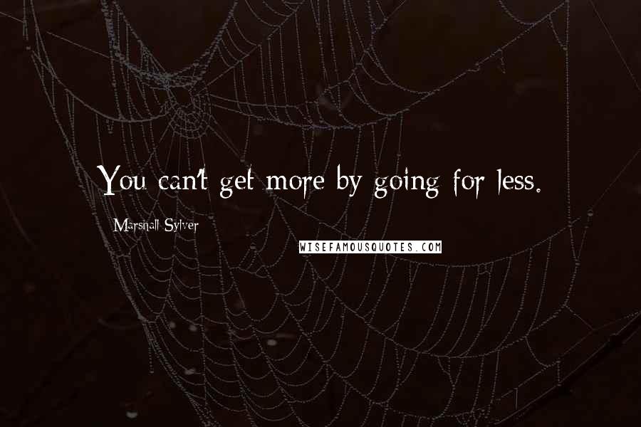 Marshall Sylver Quotes: You can't get more by going for less.