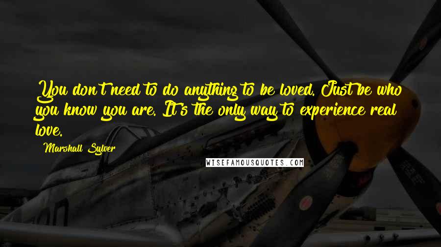 Marshall Sylver Quotes: You don't need to do anything to be loved. Just be who you know you are. It's the only way to experience real love.