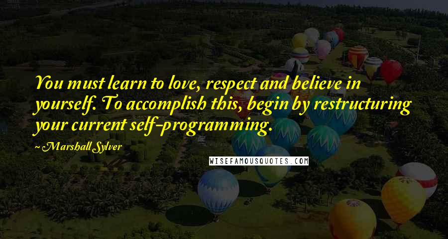 Marshall Sylver Quotes: You must learn to love, respect and believe in yourself. To accomplish this, begin by restructuring your current self-programming.