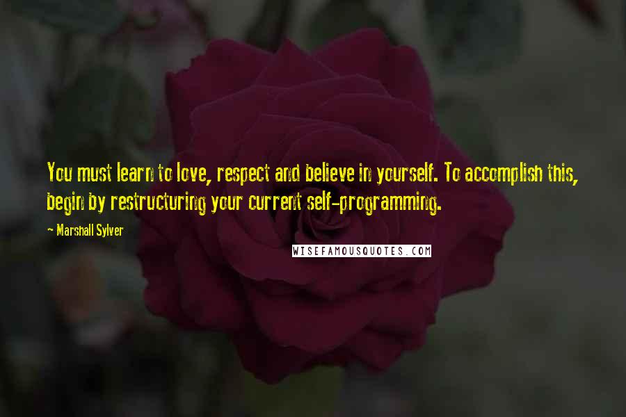 Marshall Sylver Quotes: You must learn to love, respect and believe in yourself. To accomplish this, begin by restructuring your current self-programming.