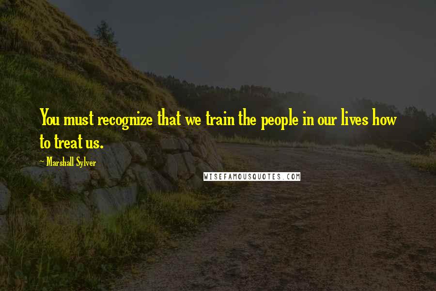 Marshall Sylver Quotes: You must recognize that we train the people in our lives how to treat us.