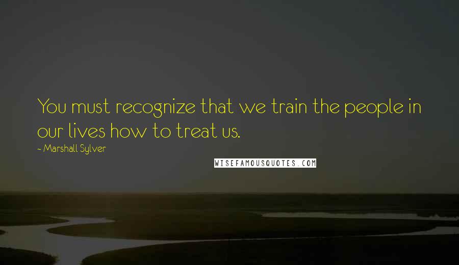 Marshall Sylver Quotes: You must recognize that we train the people in our lives how to treat us.