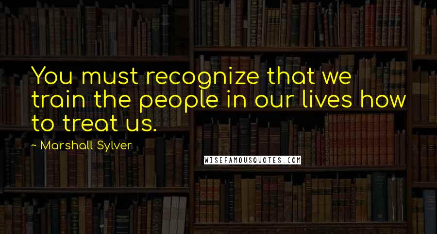 Marshall Sylver Quotes: You must recognize that we train the people in our lives how to treat us.