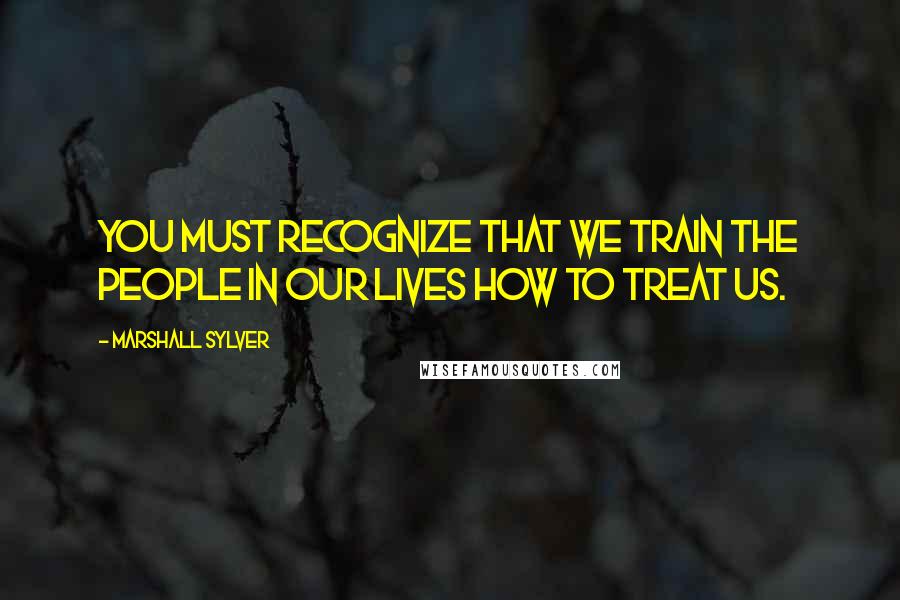 Marshall Sylver Quotes: You must recognize that we train the people in our lives how to treat us.