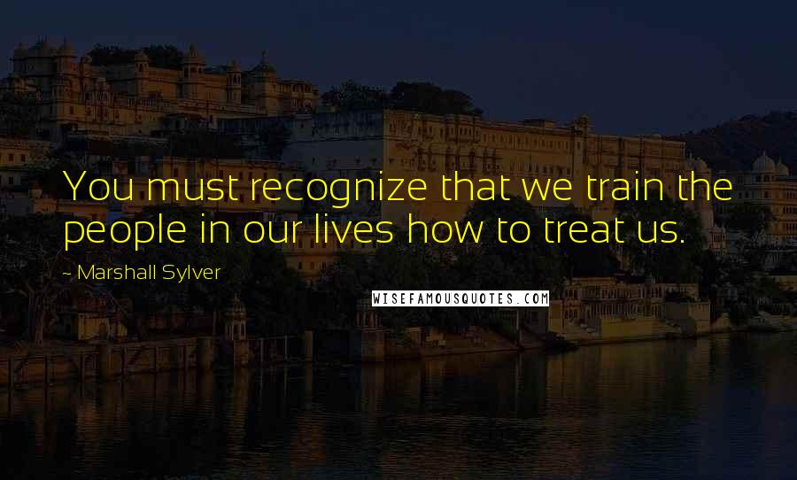 Marshall Sylver Quotes: You must recognize that we train the people in our lives how to treat us.