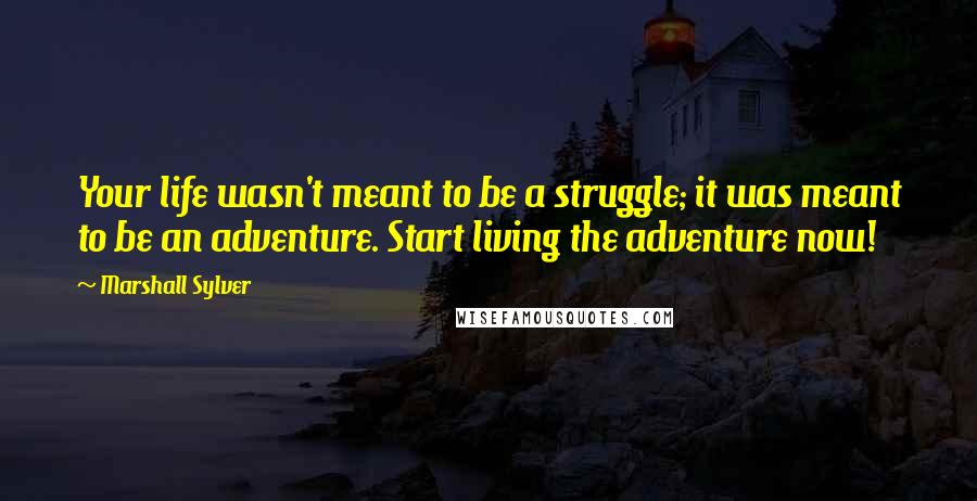 Marshall Sylver Quotes: Your life wasn't meant to be a struggle; it was meant to be an adventure. Start living the adventure now!