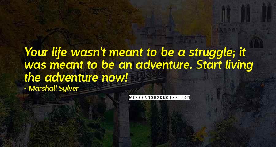 Marshall Sylver Quotes: Your life wasn't meant to be a struggle; it was meant to be an adventure. Start living the adventure now!