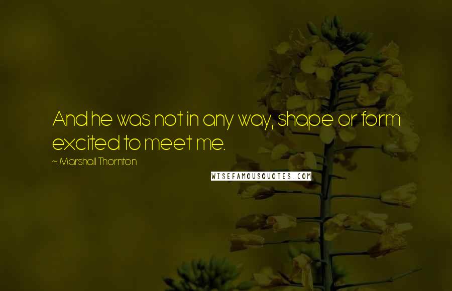 Marshall Thornton Quotes: And he was not in any way, shape or form excited to meet me.