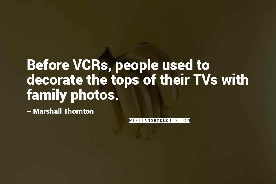 Marshall Thornton Quotes: Before VCRs, people used to decorate the tops of their TVs with family photos.