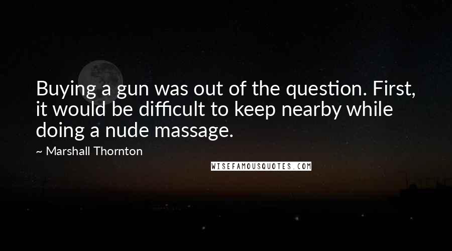 Marshall Thornton Quotes: Buying a gun was out of the question. First, it would be difficult to keep nearby while doing a nude massage.