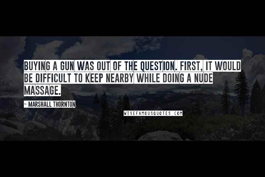 Marshall Thornton Quotes: Buying a gun was out of the question. First, it would be difficult to keep nearby while doing a nude massage.