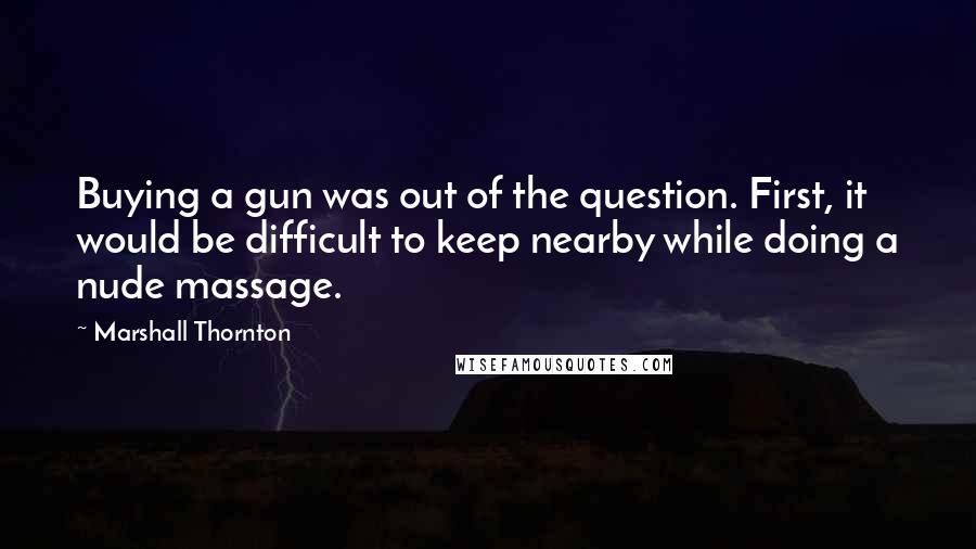 Marshall Thornton Quotes: Buying a gun was out of the question. First, it would be difficult to keep nearby while doing a nude massage.
