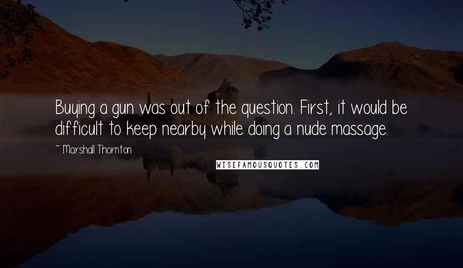 Marshall Thornton Quotes: Buying a gun was out of the question. First, it would be difficult to keep nearby while doing a nude massage.