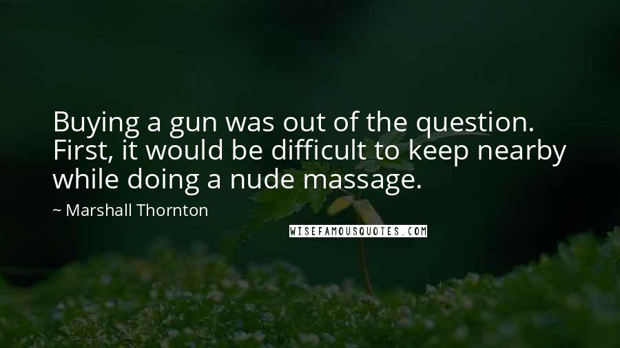 Marshall Thornton Quotes: Buying a gun was out of the question. First, it would be difficult to keep nearby while doing a nude massage.