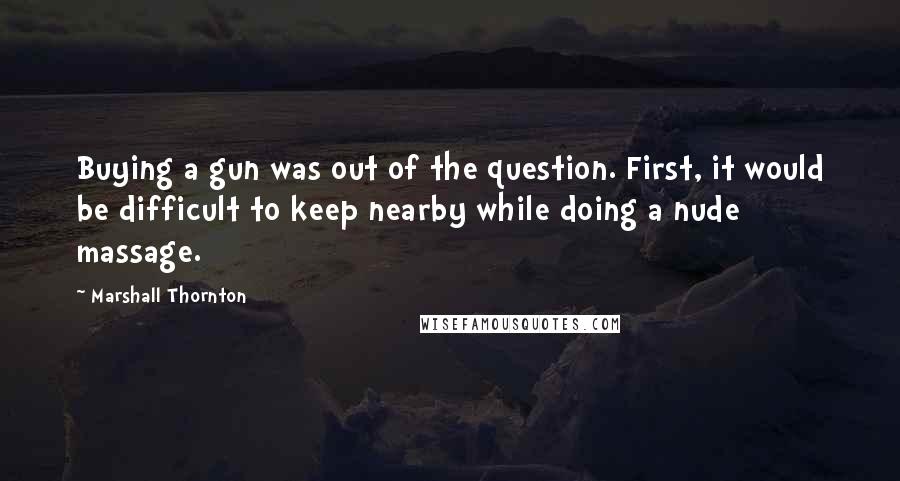 Marshall Thornton Quotes: Buying a gun was out of the question. First, it would be difficult to keep nearby while doing a nude massage.