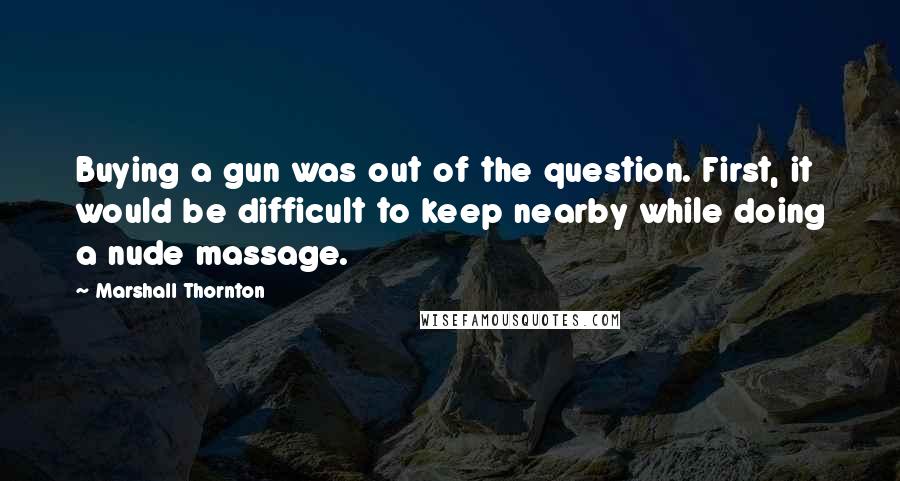 Marshall Thornton Quotes: Buying a gun was out of the question. First, it would be difficult to keep nearby while doing a nude massage.