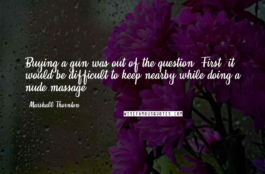 Marshall Thornton Quotes: Buying a gun was out of the question. First, it would be difficult to keep nearby while doing a nude massage.