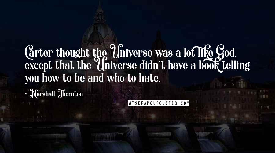 Marshall Thornton Quotes: Carter thought the Universe was a lot like God, except that the Universe didn't have a book telling you how to be and who to hate.