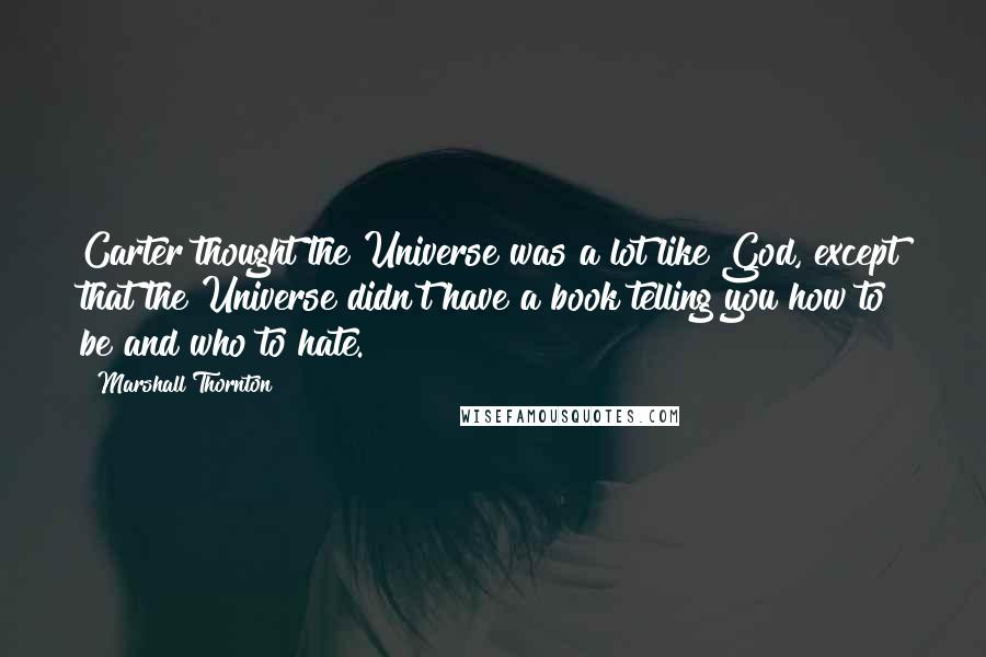 Marshall Thornton Quotes: Carter thought the Universe was a lot like God, except that the Universe didn't have a book telling you how to be and who to hate.