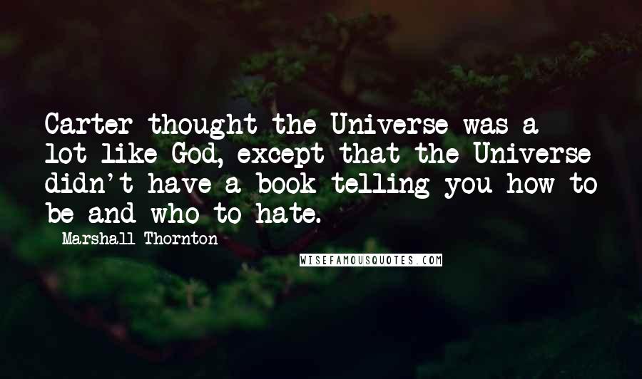 Marshall Thornton Quotes: Carter thought the Universe was a lot like God, except that the Universe didn't have a book telling you how to be and who to hate.