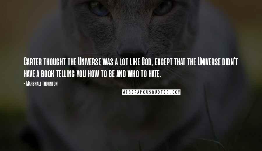 Marshall Thornton Quotes: Carter thought the Universe was a lot like God, except that the Universe didn't have a book telling you how to be and who to hate.