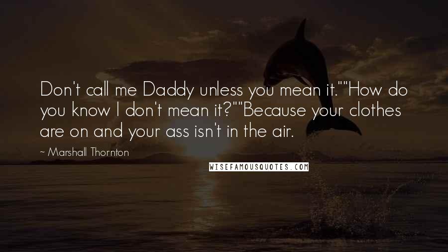 Marshall Thornton Quotes: Don't call me Daddy unless you mean it.""How do you know I don't mean it?""Because your clothes are on and your ass isn't in the air.