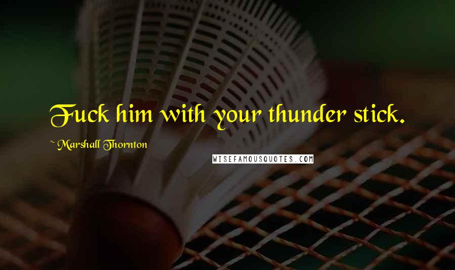 Marshall Thornton Quotes: Fuck him with your thunder stick.