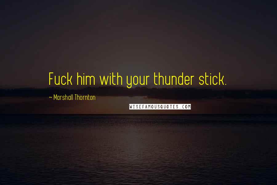 Marshall Thornton Quotes: Fuck him with your thunder stick.