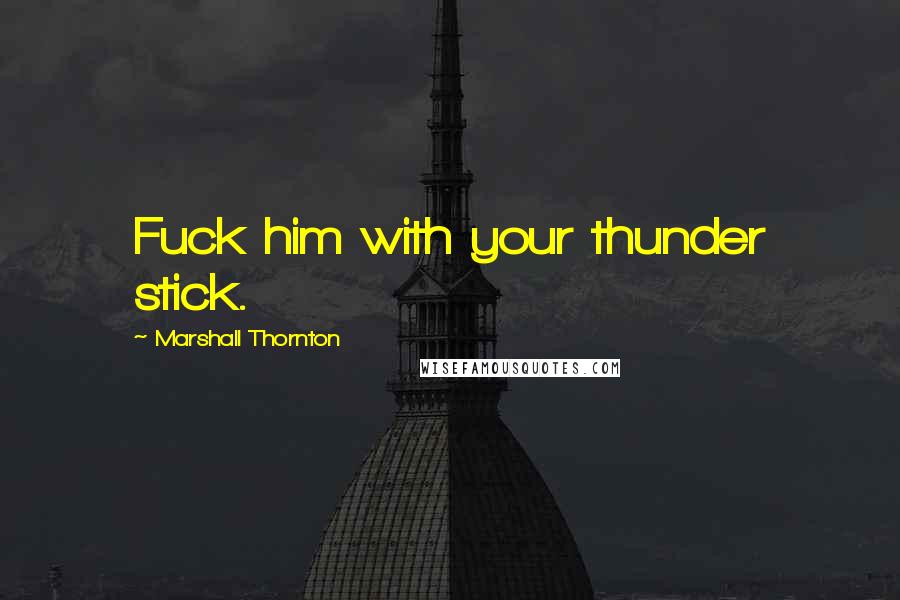 Marshall Thornton Quotes: Fuck him with your thunder stick.