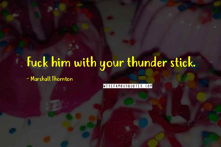 Marshall Thornton Quotes: Fuck him with your thunder stick.