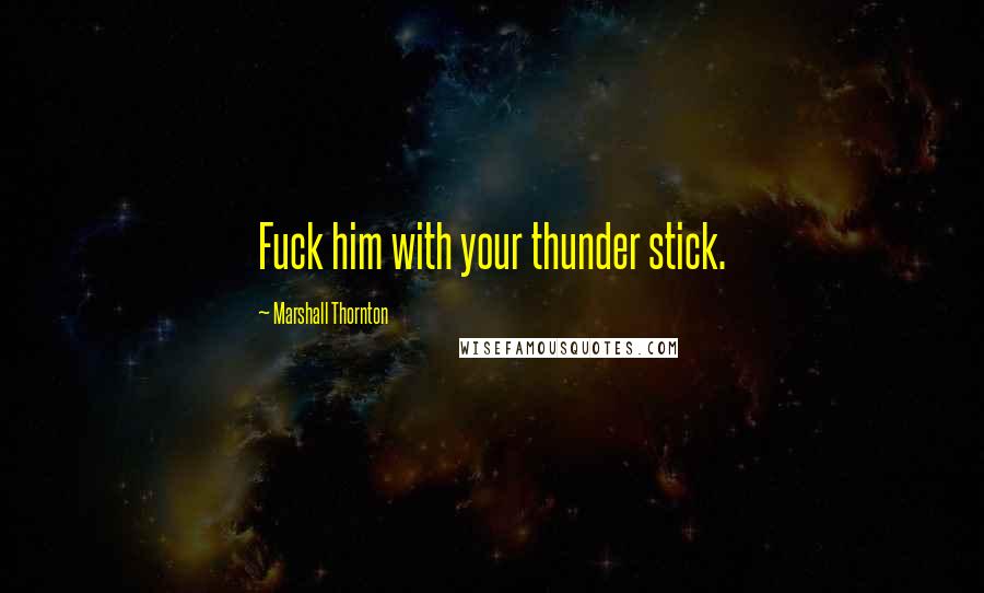 Marshall Thornton Quotes: Fuck him with your thunder stick.