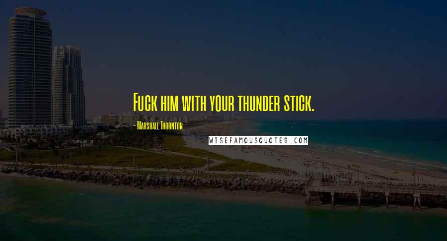 Marshall Thornton Quotes: Fuck him with your thunder stick.