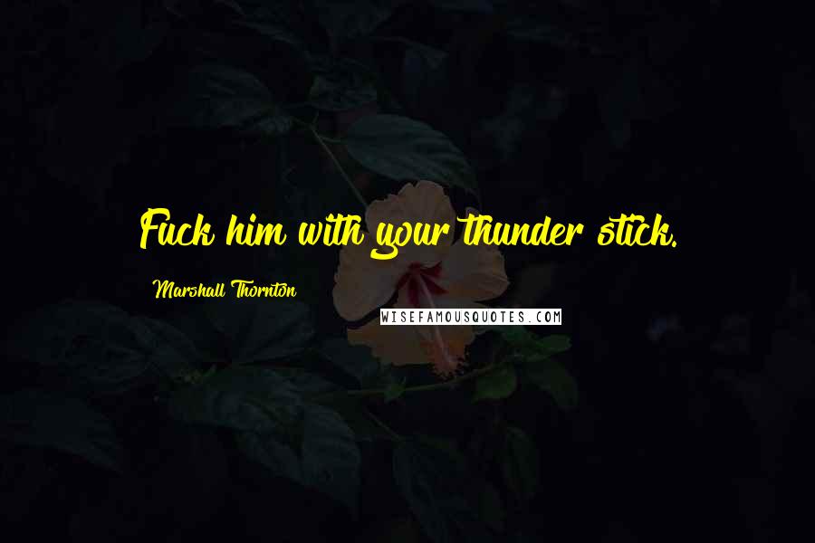 Marshall Thornton Quotes: Fuck him with your thunder stick.