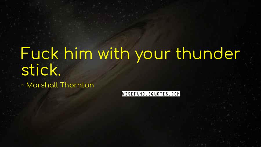 Marshall Thornton Quotes: Fuck him with your thunder stick.