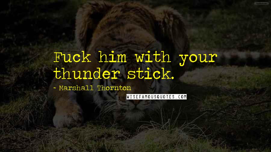 Marshall Thornton Quotes: Fuck him with your thunder stick.