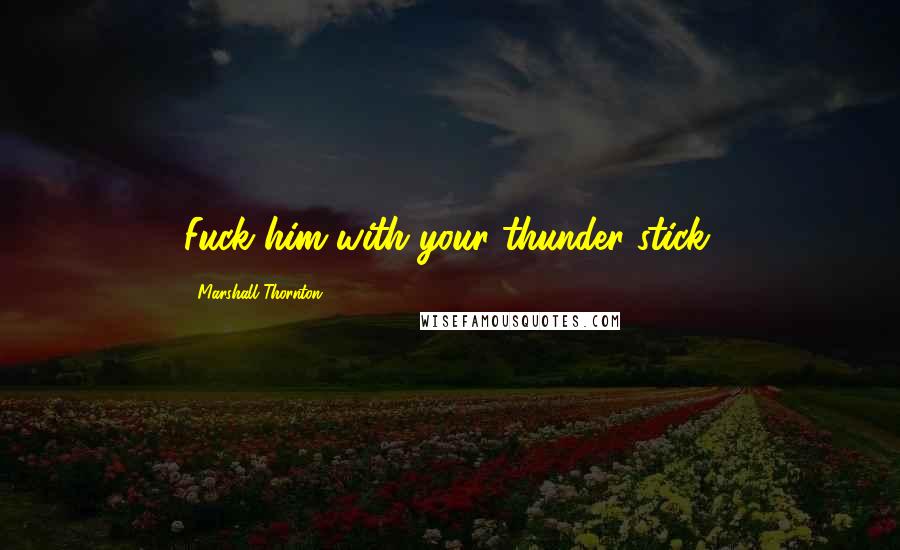 Marshall Thornton Quotes: Fuck him with your thunder stick.