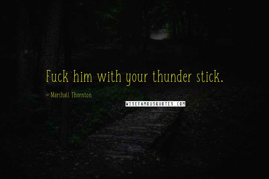 Marshall Thornton Quotes: Fuck him with your thunder stick.