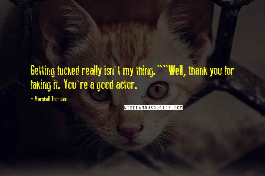 Marshall Thornton Quotes: Getting fucked really isn't my thing.""Well, thank you for faking it. You're a good actor.