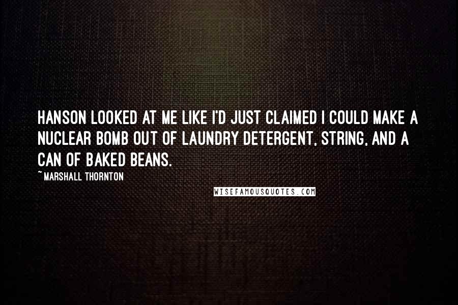 Marshall Thornton Quotes: Hanson looked at me like I'd just claimed I could make a nuclear bomb out of laundry detergent, string, and a can of baked beans.