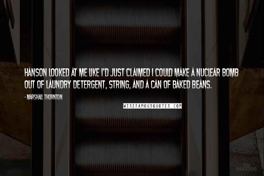 Marshall Thornton Quotes: Hanson looked at me like I'd just claimed I could make a nuclear bomb out of laundry detergent, string, and a can of baked beans.