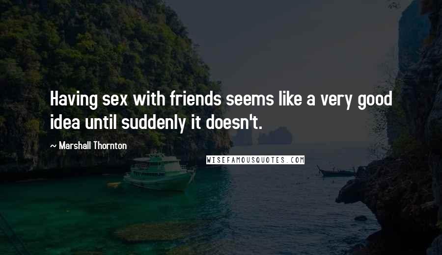 Marshall Thornton Quotes: Having sex with friends seems like a very good idea until suddenly it doesn't.