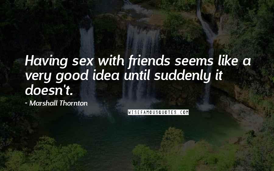 Marshall Thornton Quotes: Having sex with friends seems like a very good idea until suddenly it doesn't.