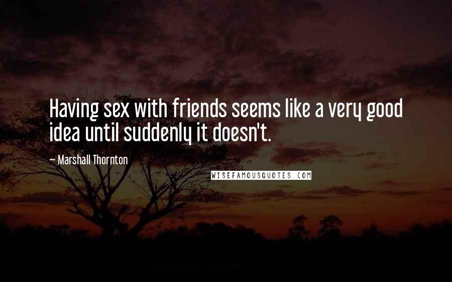 Marshall Thornton Quotes: Having sex with friends seems like a very good idea until suddenly it doesn't.